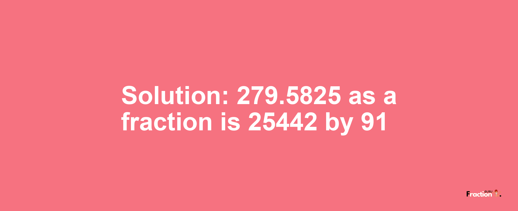 Solution:279.5825 as a fraction is 25442/91